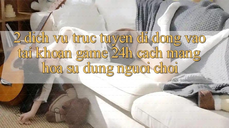 2. Dịch vụ trực tuyến di động Vào tài khoản Game 24h: Cách Mạng Hóa Sử dụng Người chơi