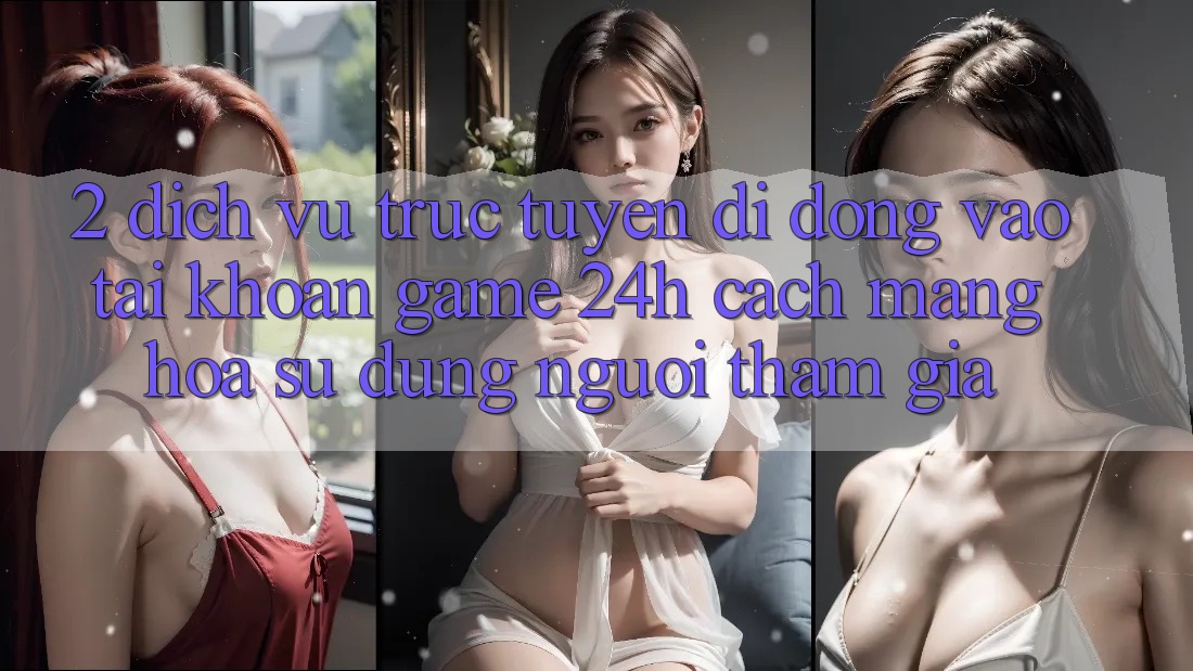 2. Dịch vụ trực tuyến di động Vào tài khoản Game 24h: Cách Mạng Hóa Sử dụng Người tham gia