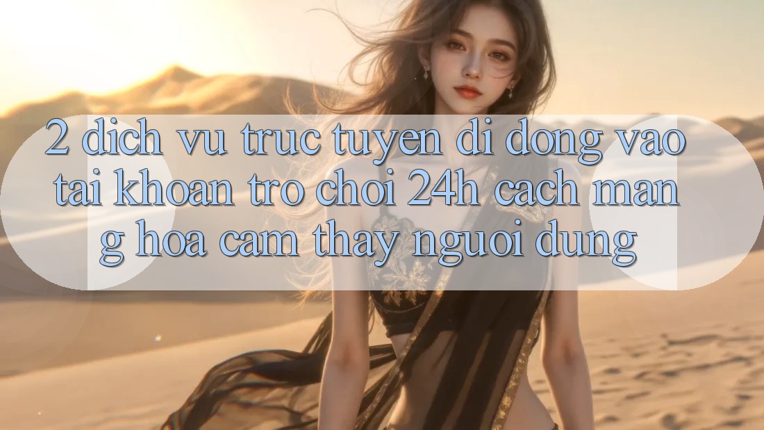 2. Dịch vụ trực tuyến di động Vào tài khoản Trò chơi 24h: Cách Mạng Hóa Cảm thấy Người Dùng