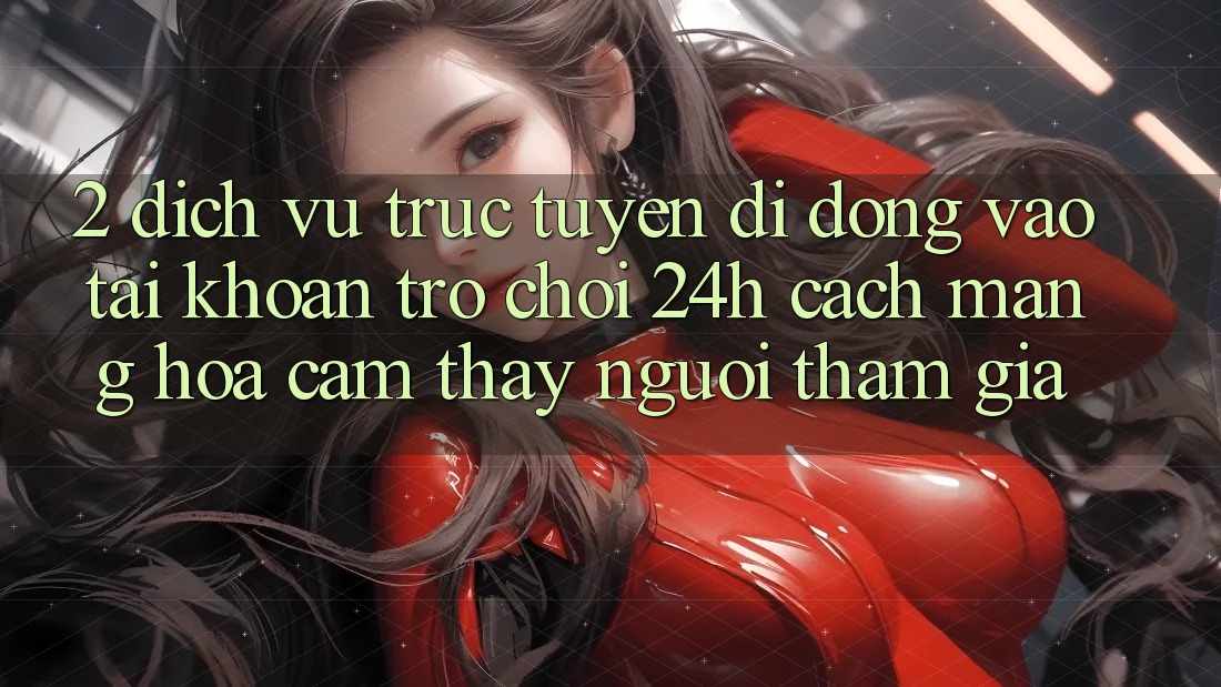 2. Dịch vụ trực tuyến di động Vào tài khoản Trò chơi 24h: Cách Mạng Hóa Cảm thấy Người tham gia
