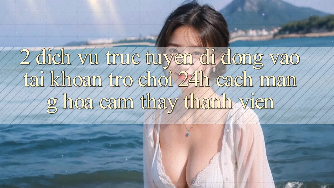 2. Dịch vụ trực tuyến di động Vào tài khoản Trò chơi 24h: Cách Mạng Hóa Cảm thấy Thành viên
