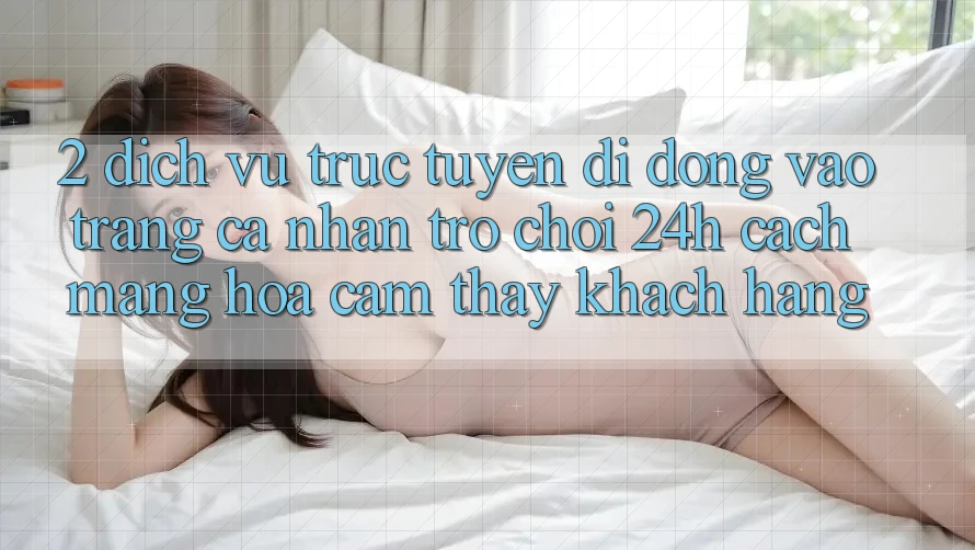 2. Dịch vụ trực tuyến di động Vào trang cá nhân Trò chơi 24h: Cách Mạng Hóa Cảm thấy Khách hàng