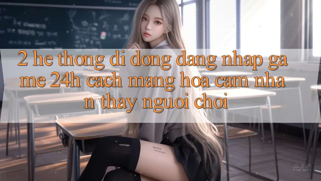 2. Hệ thống di động Đăng Nhập Game 24h: Cách Mạng Hóa Cảm nhận thấy Người chơi