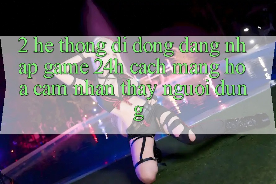 2. Hệ thống di động Đăng Nhập Game 24h: Cách Mạng Hóa Cảm nhận thấy Người Dùng