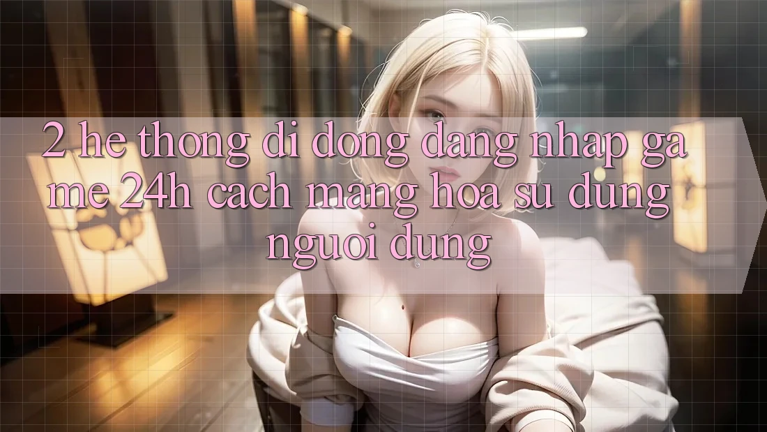 2. Hệ thống di động Đăng Nhập Game 24h: Cách Mạng Hóa Sử dụng Người Dùng