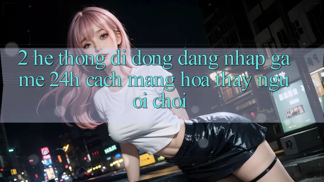 2. Hệ thống di động Đăng Nhập Game 24h: Cách Mạng Hóa Thấy Người chơi