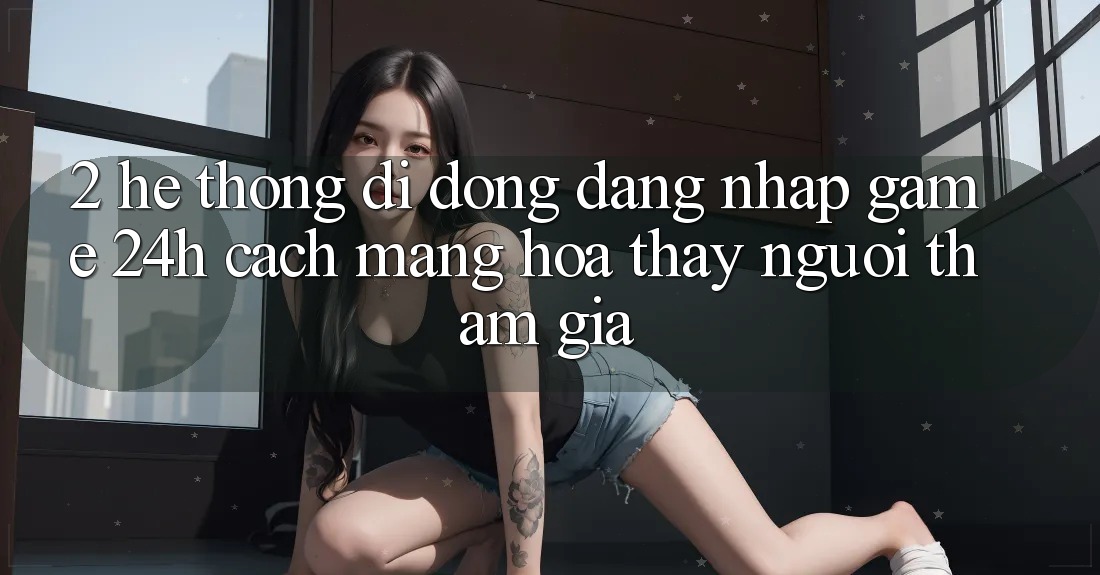 2. Hệ thống di động Đăng Nhập Game 24h: Cách Mạng Hóa Thấy Người tham gia