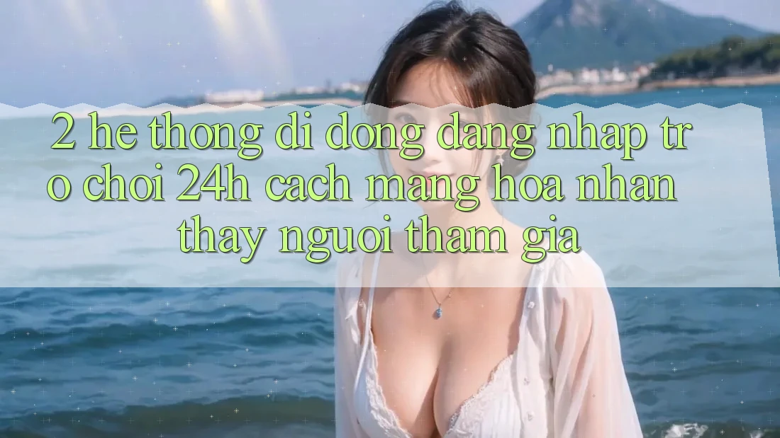2. Hệ thống di động Đăng Nhập Trò chơi 24h: Cách Mạng Hóa Nhận thấy Người tham gia