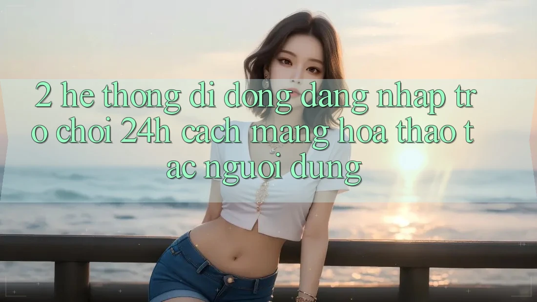 2. Hệ thống di động Đăng nhập Trò chơi 24h: Cách Mạng Hóa Thao tác Người Dùng 2. Hệ thống di động Đăng nhập Trò chơi 24h: Cách Mạng Hóa Thao tác Người Dùng