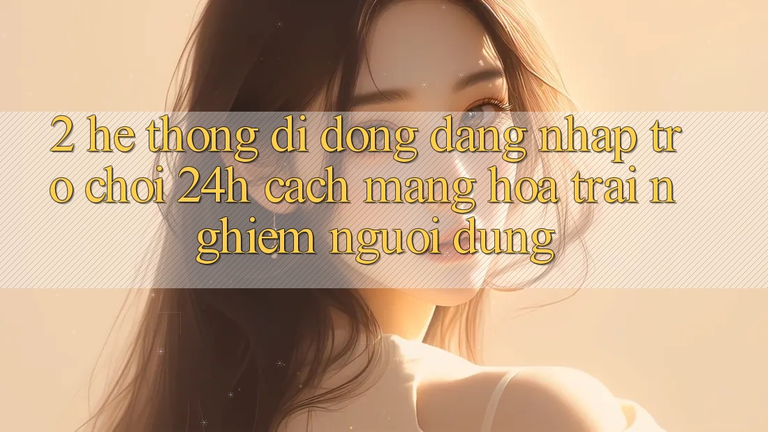 2. Hệ thống di động Đăng Nhập Trò chơi 24h: Cách Mạng Hóa Trải Nghiệm Người Dùng