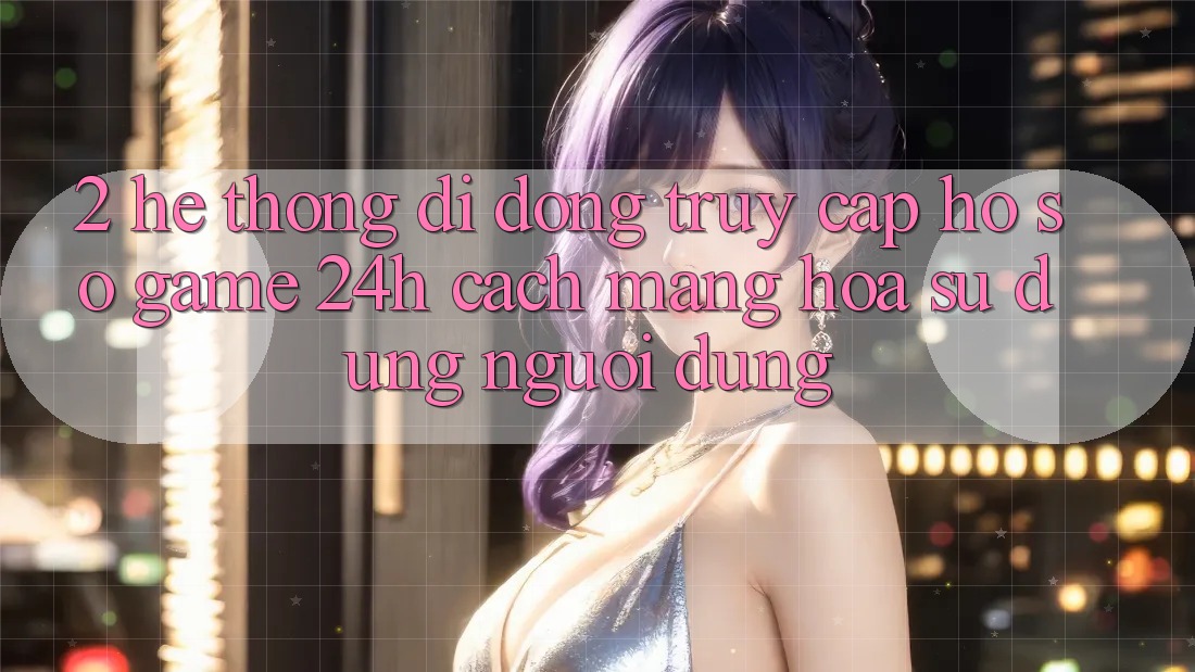 2. Hệ thống di động Truy cập hồ sơ Game 24h: Cách Mạng Hóa Sử dụng Người Dùng 2. Hệ thống di động Truy cập hồ sơ Game 24h: Cách Mạng Hóa Sử dụng Người Dùng