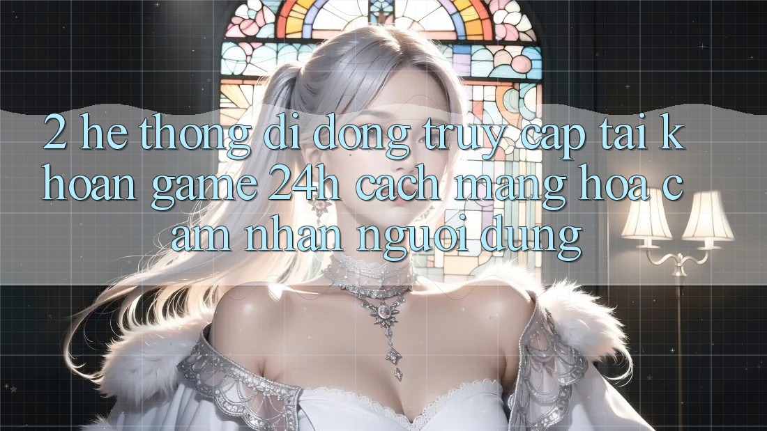 2. Hệ thống di động Truy cập tài khoản Game 24h: Cách Mạng Hóa Cảm nhận Người Dùng