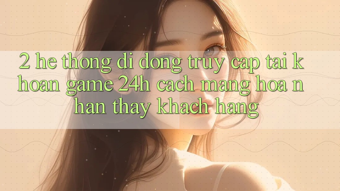 2. Hệ thống di động Truy cập tài khoản Game 24h: Cách Mạng Hóa Nhận thấy Khách hàng