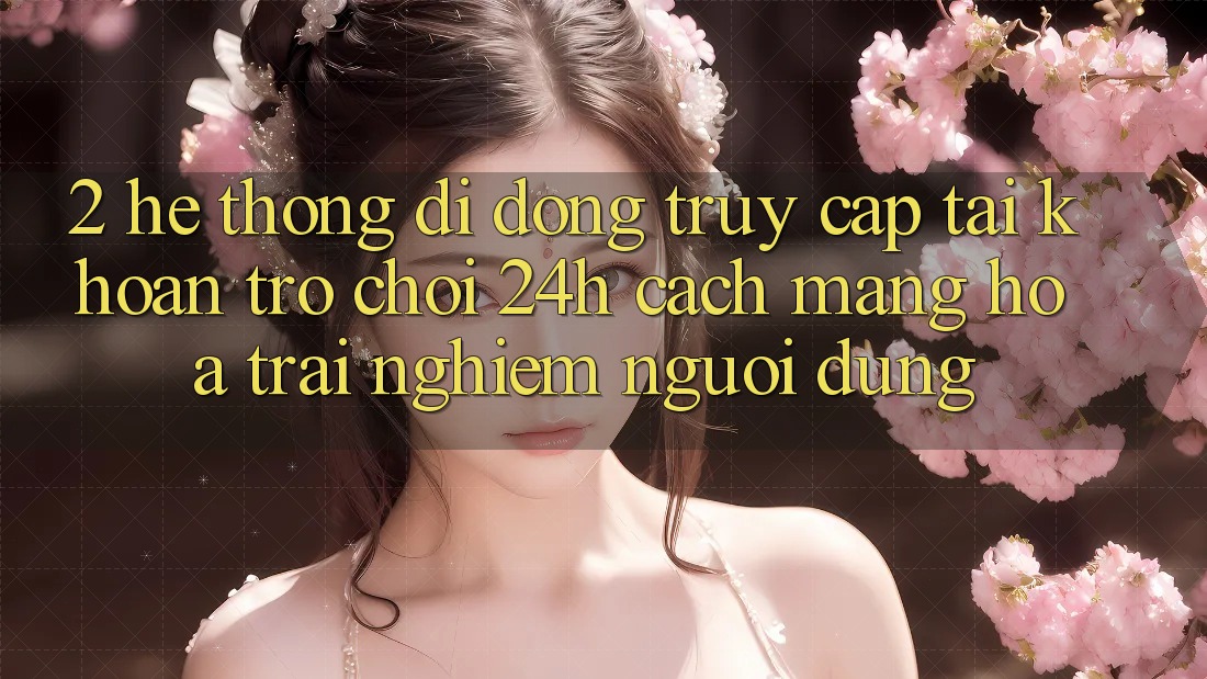 2. Hệ thống di động Truy cập tài khoản Trò chơi 24h: Cách Mạng Hóa Trải Nghiệm Người Dùng