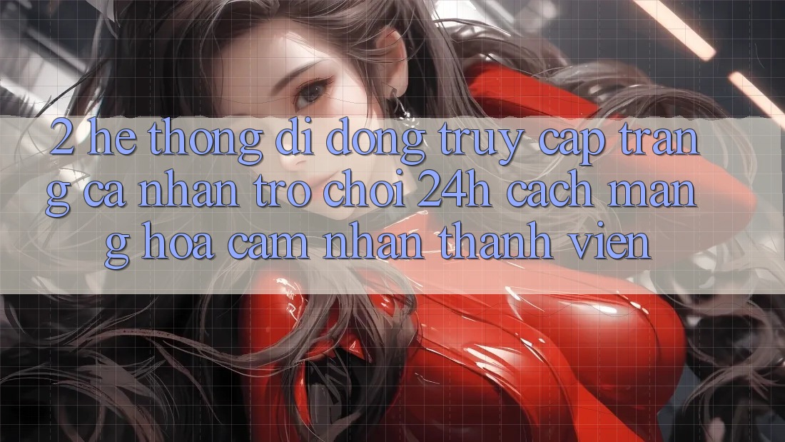 2. Hệ thống di động Truy cập trang cá nhân Trò chơi 24h: Cách Mạng Hóa Cảm nhận Thành viên 2. Hệ thống di động Truy cập trang cá nhân Trò chơi 24h: Cách Mạng Hóa Cảm nhận Thành viên
