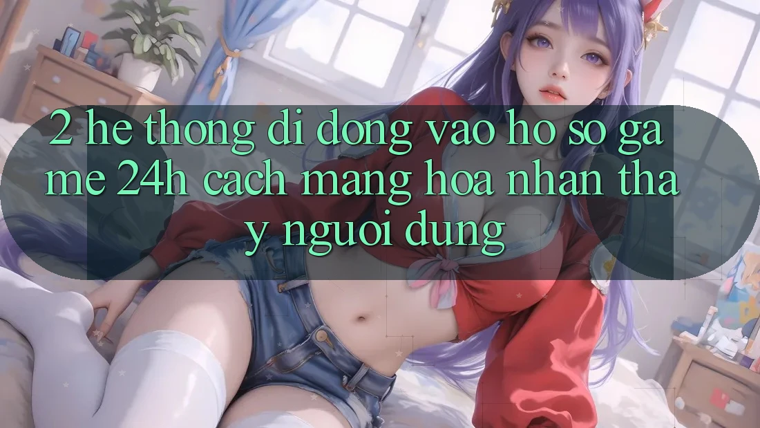 2. Hệ thống di động Vào hồ sơ Game 24h: Cách Mạng Hóa Nhận thấy Người Dùng
