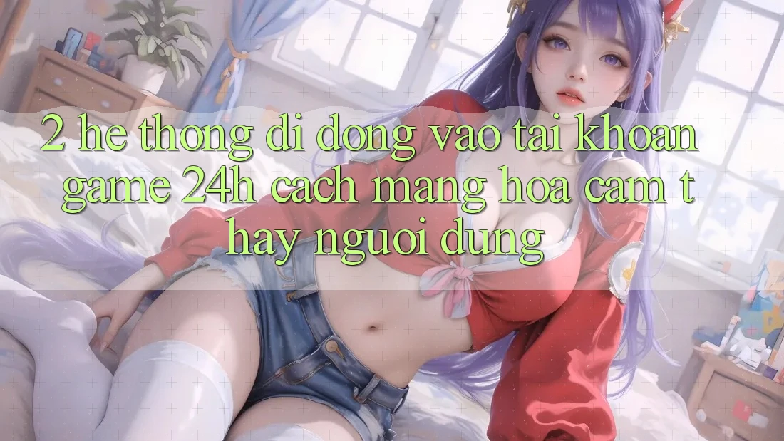 2. Hệ thống di động Vào tài khoản Game 24h: Cách Mạng Hóa Cảm thấy Người Dùng