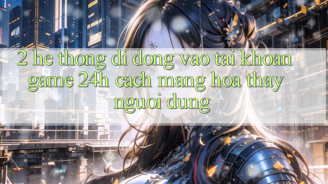 2. Hệ thống di động Vào tài khoản Game 24h: Cách Mạng Hóa Thấy Người Dùng 2. Hệ thống di động Vào tài khoản Game 24h: Cách Mạng Hóa Thấy Người Dùng