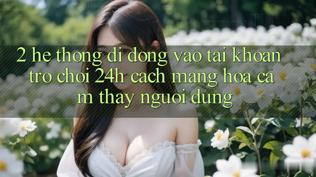 2. Hệ thống di động Vào tài khoản Trò chơi 24h: Cách Mạng Hóa Cảm thấy Người Dùng