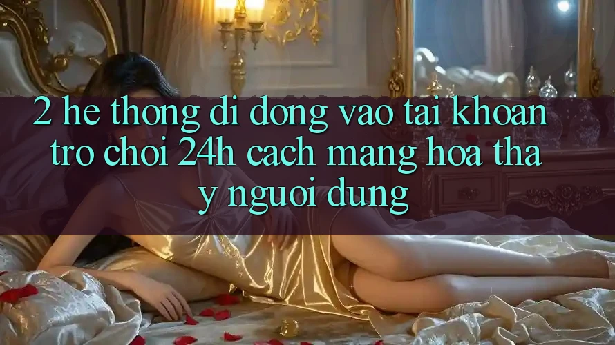 2. Hệ thống di động Vào tài khoản Trò chơi 24h: Cách Mạng Hóa Thấy Người Dùng 2. Hệ thống di động Vào tài khoản Trò chơi 24h: Cách Mạng Hóa Thấy Người Dùng