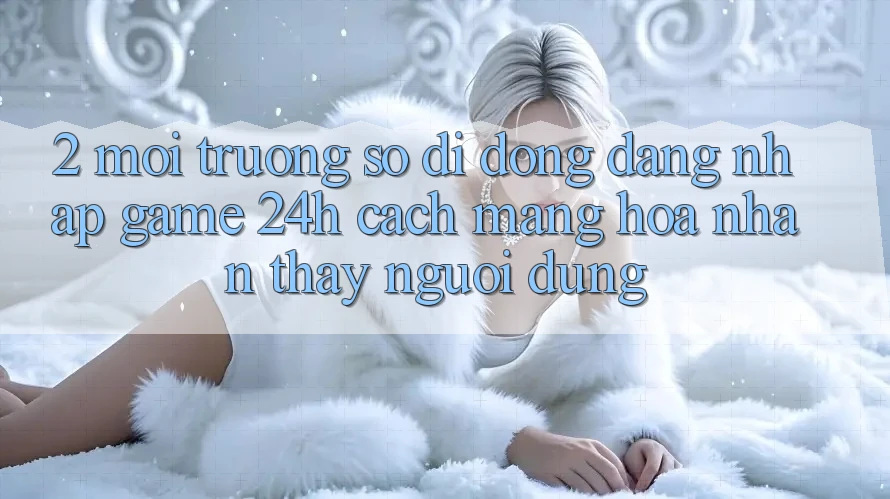 2. Môi trường số di động Đăng Nhập Game 24h: Cách Mạng Hóa Nhận thấy Người Dùng
