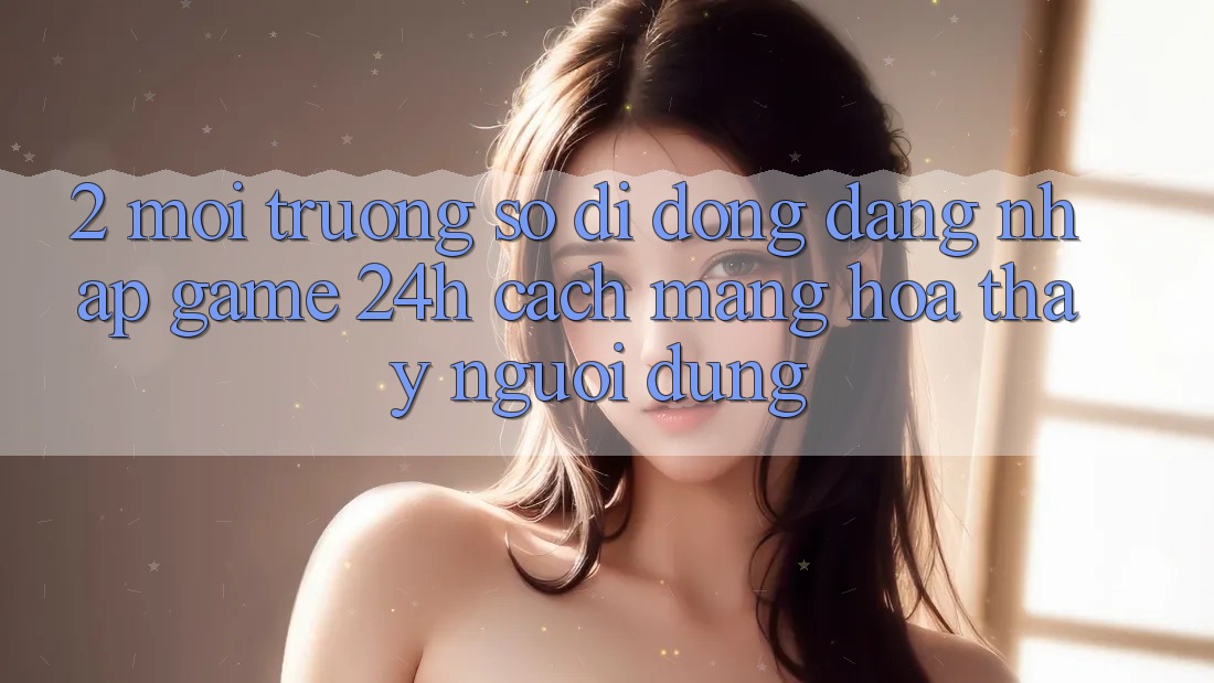 2. Môi trường số di động Đăng Nhập Game 24h: Cách Mạng Hóa Thấy Người Dùng