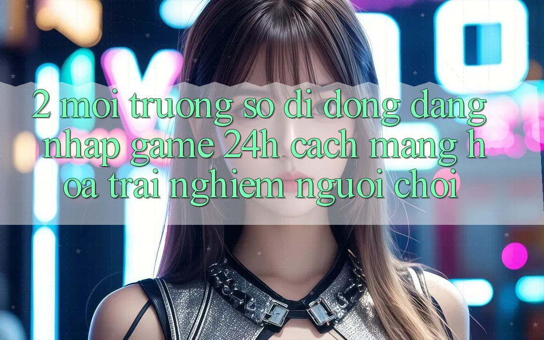 2. Môi trường số di động Đăng Nhập Game 24h: Cách Mạng Hóa Trải Nghiệm Người chơi
