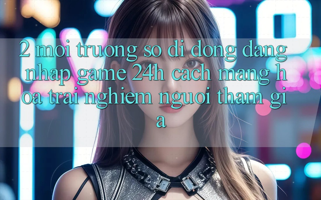 2. Môi trường số di động Đăng Nhập Game 24h: Cách Mạng Hóa Trải Nghiệm Người tham gia 2. Môi trường số di động Đăng Nhập Game 24h: Cách Mạng Hóa Trải Nghiệm Người tham gia