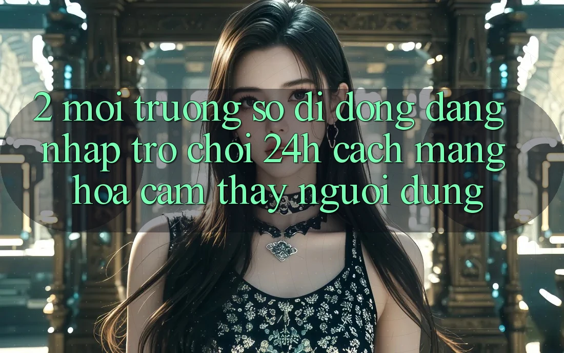 2. Môi trường số di động Đăng nhập Trò chơi 24h: Cách Mạng Hóa Cảm thấy Người Dùng