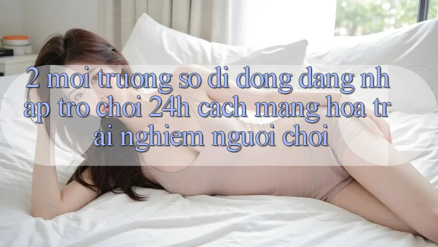 2. Môi trường số di động Đăng Nhập Trò chơi 24h: Cách Mạng Hóa Trải Nghiệm Người chơi