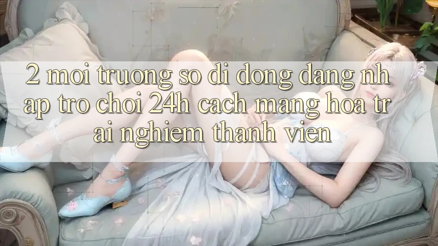 2. Môi trường số di động Đăng Nhập Trò chơi 24h: Cách Mạng Hóa Trải Nghiệm Thành viên