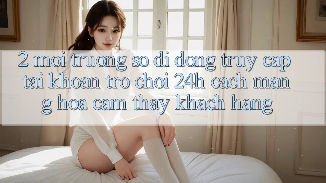2. Môi trường số di động Truy cập tài khoản Trò chơi 24h: Cách Mạng Hóa Cảm thấy Khách hàng 2. Môi trường số di động Truy cập tài khoản Trò chơi 24h: Cách Mạng Hóa Cảm thấy Khách hàng