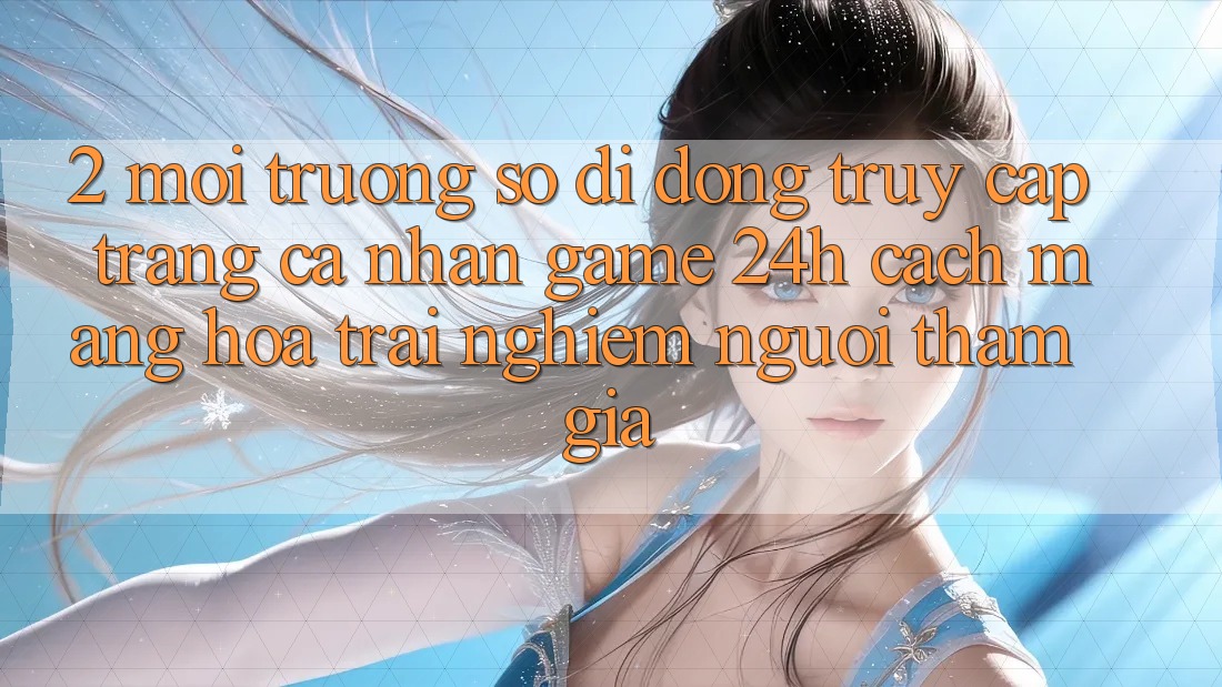 2. Môi trường số di động Truy cập trang cá nhân Game 24h: Cách Mạng Hóa Trải Nghiệm Người tham gia 2. Môi trường số di động Truy cập trang cá nhân Game 24h: Cách Mạng Hóa Trải Nghiệm Người tham gia