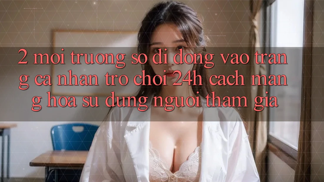2. Môi trường số di động Vào trang cá nhân Trò chơi 24h: Cách Mạng Hóa Sử dụng Người tham gia