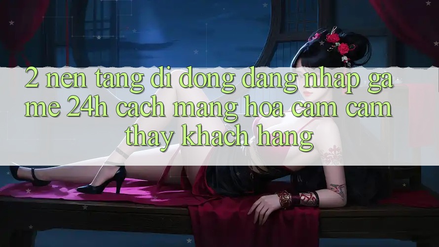 2. Nền tảng di động Đăng Nhập Game 24h: Cách Mạng Hóa Cảm cảm thấy Khách hàng 2. Nền tảng di động Đăng Nhập Game 24h: Cách Mạng Hóa Cảm cảm thấy Khách hàng