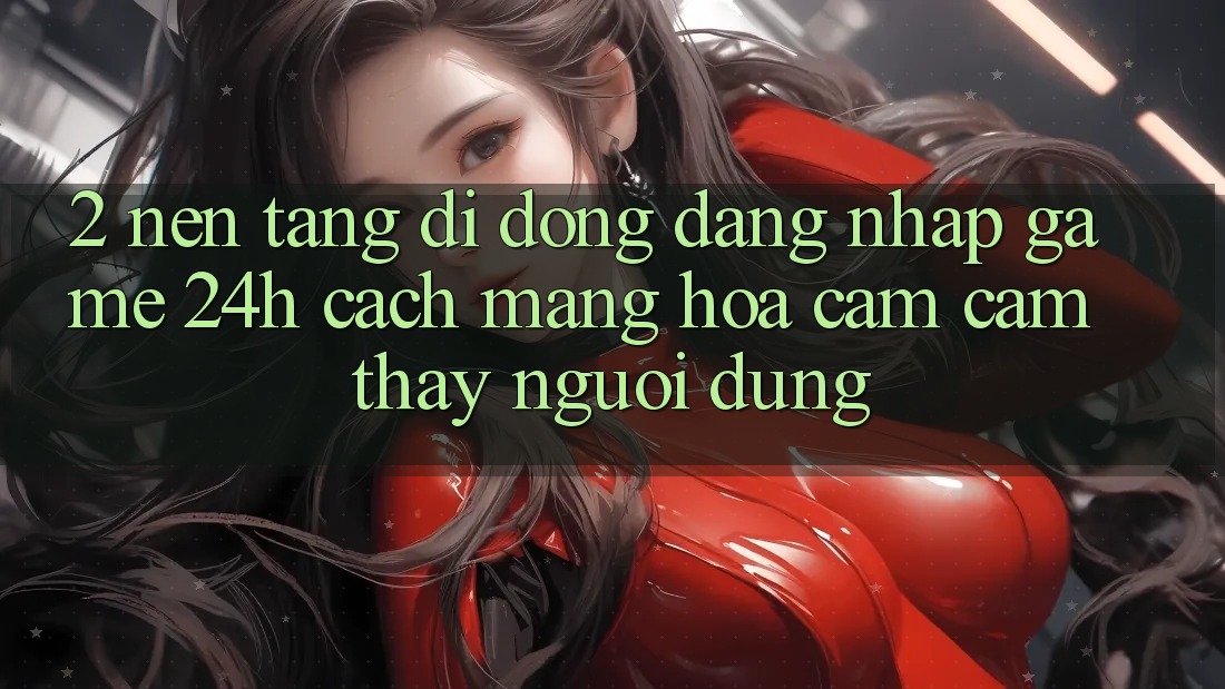 2. Nền tảng di động Đăng Nhập Game 24h: Cách Mạng Hóa Cảm cảm thấy Người Dùng
