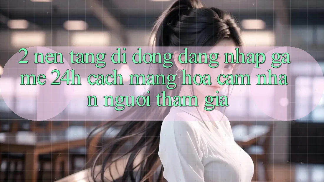 2. Nền tảng di động Đăng Nhập Game 24h: Cách Mạng Hóa Cảm nhận Người tham gia