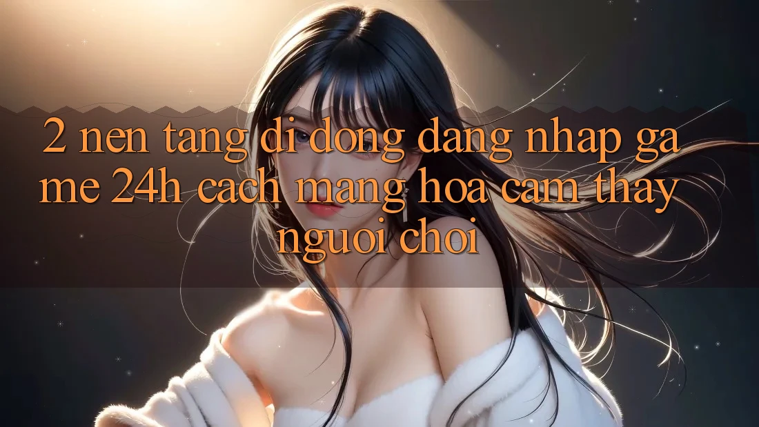 2. Nền tảng di động Đăng Nhập Game 24h: Cách Mạng Hóa Cảm thấy Người chơi