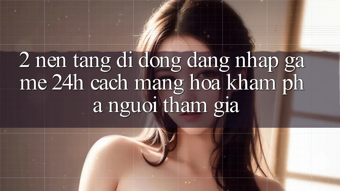 2. Nền tảng di động Đăng nhập Game 24h: Cách Mạng Hóa Khám phá Người tham gia
