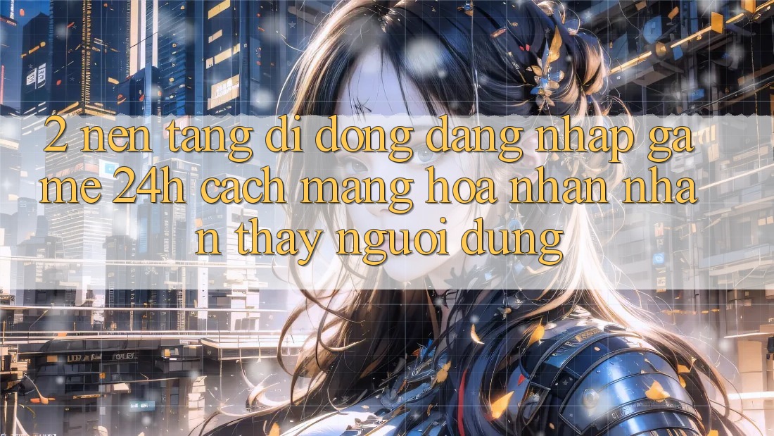 2. Nền tảng di động Đăng Nhập Game 24h: Cách Mạng Hóa Nhận nhận thấy Người Dùng