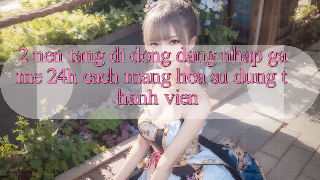 2. Nền tảng di động Đăng Nhập Game 24h: Cách Mạng Hóa Sử dụng Thành viên