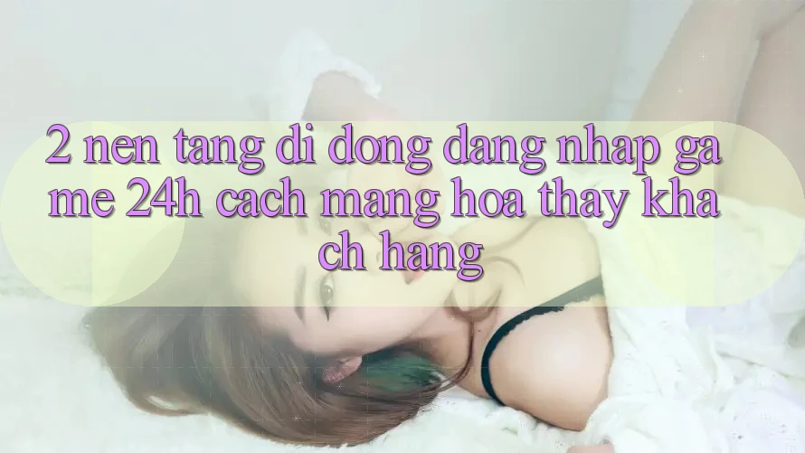 2. Nền tảng di động Đăng Nhập Game 24h: Cách Mạng Hóa Thấy Khách hàng