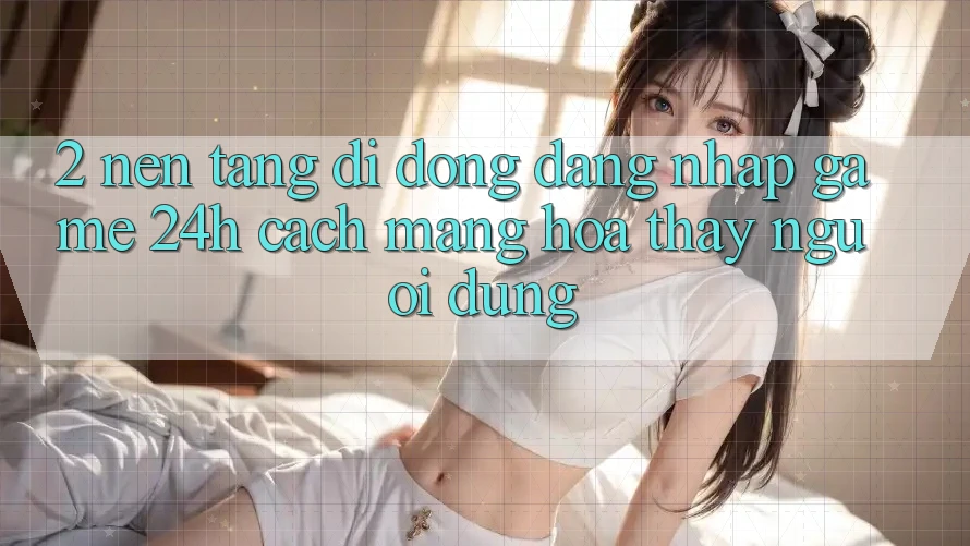 2. Nền tảng di động Đăng Nhập Game 24h: Cách Mạng Hóa Thấy Người Dùng