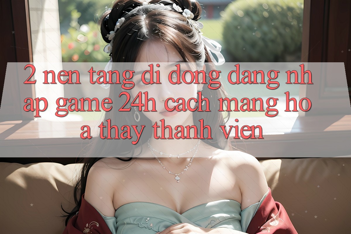 2. Nền tảng di động Đăng Nhập Game 24h: Cách Mạng Hóa Thấy Thành viên 2. Nền tảng di động Đăng Nhập Game 24h: Cách Mạng Hóa Thấy Thành viên