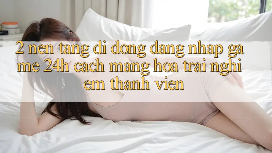 2. Nền tảng di động Đăng Nhập Game 24h: Cách Mạng Hóa Trải Nghiệm Thành viên 2. Nền tảng di động Đăng Nhập Game 24h: Cách Mạng Hóa Trải Nghiệm Thành viên