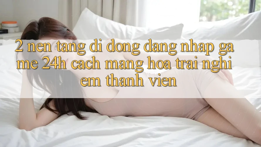 2. Nền tảng di động Đăng Nhập Game 24h: Cách Mạng Hóa Trải Nghiệm Thành viên