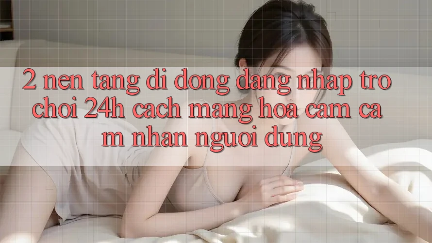 2. Nền tảng di động Đăng Nhập Trò chơi 24h: Cách Mạng Hóa Cảm cảm nhận Người Dùng