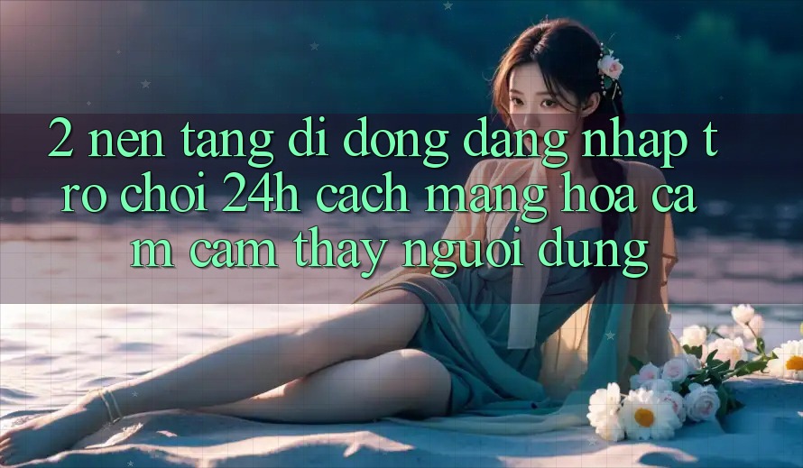 2. Nền tảng di động Đăng Nhập Trò chơi 24h: Cách Mạng Hóa Cảm cảm thấy Người Dùng