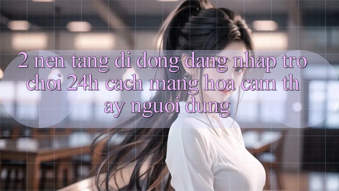 2. Nền tảng di động Đăng Nhập Trò chơi 24h: Cách Mạng Hóa Cảm thấy Người Dùng