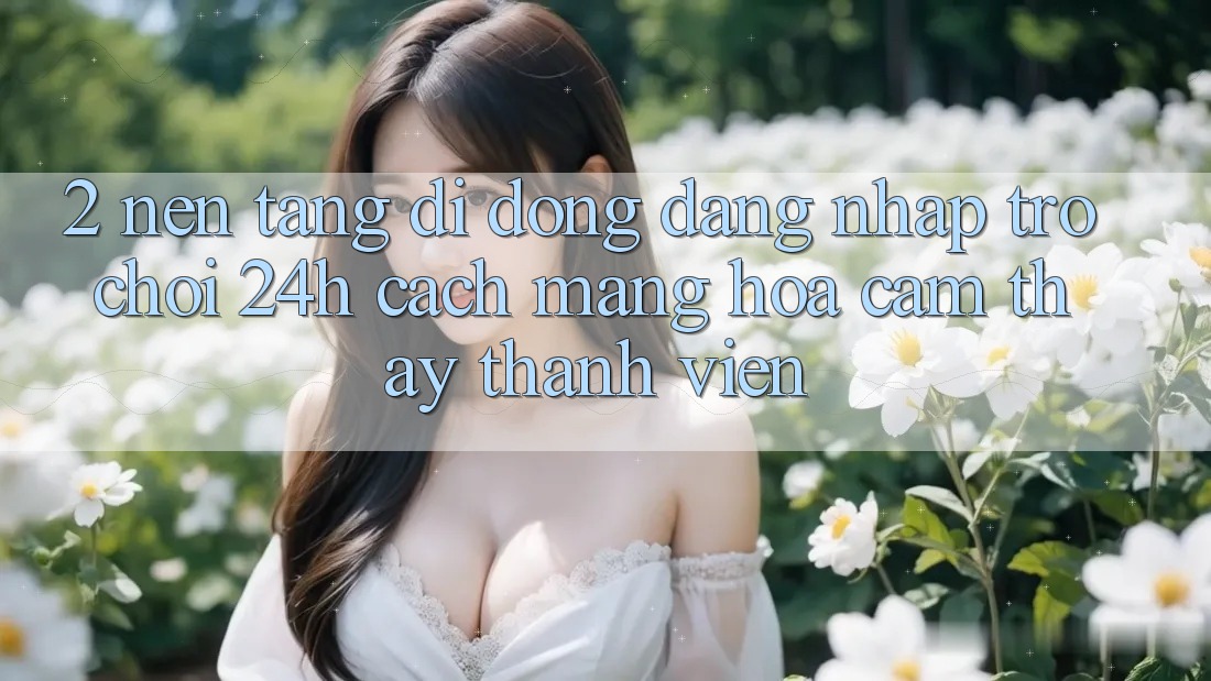2. Nền tảng di động Đăng Nhập Trò chơi 24h: Cách Mạng Hóa Cảm thấy Thành viên